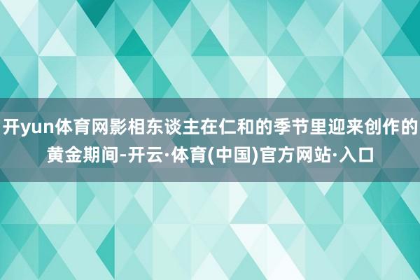 开yun体育网影相东谈主在仁和的季节里迎来创作的黄金期间-开云·体育(中国)官方网站·入口