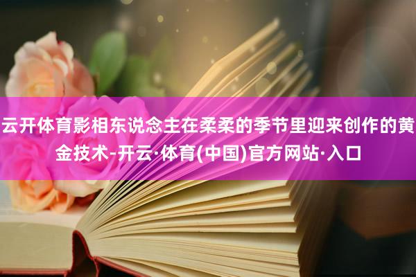 云开体育影相东说念主在柔柔的季节里迎来创作的黄金技术-开云·体育(中国)官方网站·入口