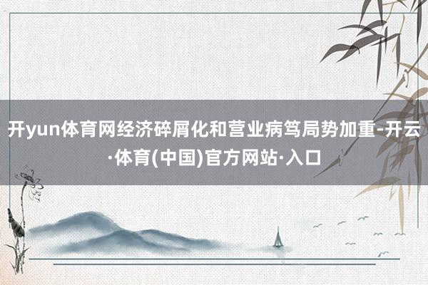 开yun体育网经济碎屑化和营业病笃局势加重-开云·体育(中国)官方网站·入口