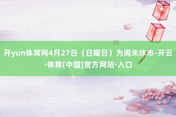 开yun体育网4月27日（日曜日）为周末休市-开云·体育(中国)官方网站·入口