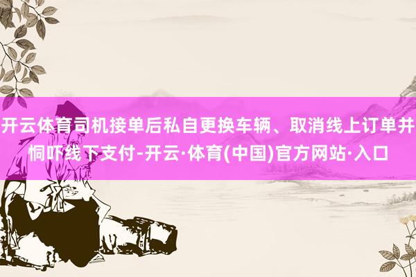 开云体育司机接单后私自更换车辆、取消线上订单并恫吓线下支付-开云·体育(中国)官方网站·入口