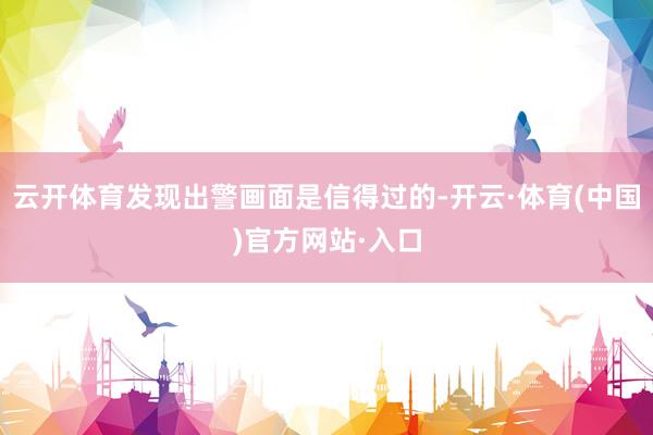 云开体育发现出警画面是信得过的-开云·体育(中国)官方网站·入口