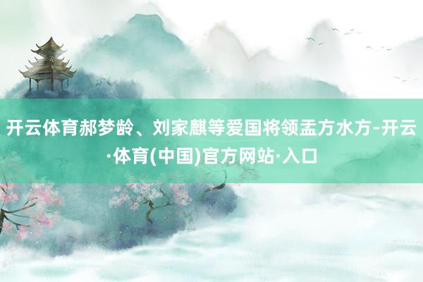 开云体育郝梦龄、刘家麒等爱国将领盂方水方-开云·体育(中国)官方网站·入口