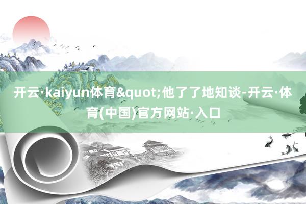 开云·kaiyun体育"他了了地知谈-开云·体育(中国)官方网站·入口