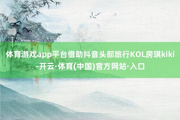 体育游戏app平台借助抖音头部旅行KOL房琪kiki-开云·体育(中国)官方网站·入口