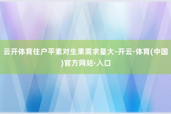 云开体育住户平素对生果需求量大-开云·体育(中国)官方网站·入口