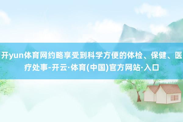 开yun体育网约略享受到科学方便的体检、保健、医疗处事-开云·体育(中国)官方网站·入口