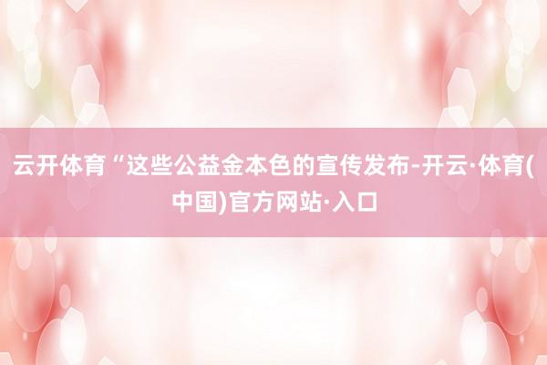 云开体育“这些公益金本色的宣传发布-开云·体育(中国)官方网站·入口