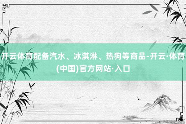 开云体育配备汽水、冰淇淋、热狗等商品-开云·体育(中国)官方网站·入口