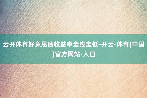 云开体育好意思债收益率全线走低-开云·体育(中国)官方网站·入口