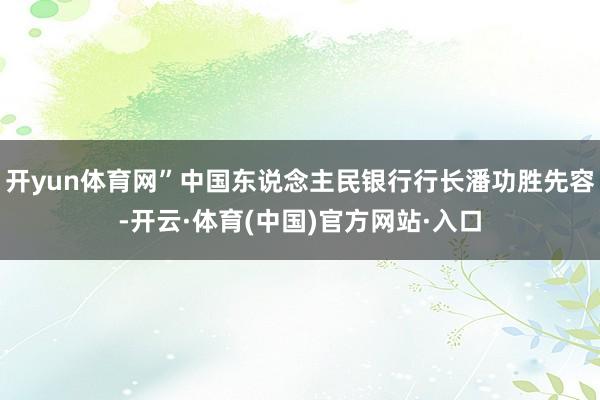 开yun体育网”中国东说念主民银行行长潘功胜先容-开云·体育(中国)官方网站·入口