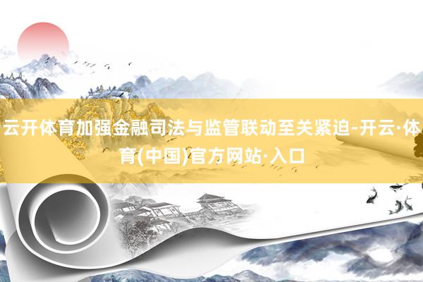 云开体育加强金融司法与监管联动至关紧迫-开云·体育(中国)官方网站·入口