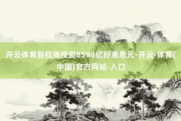开云体育股权类投资8598亿好意思元-开云·体育(中国)官方网站·入口