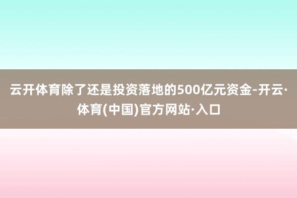 云开体育除了还是投资落地的500亿元资金-开云·体育(中国)官方网站·入口
