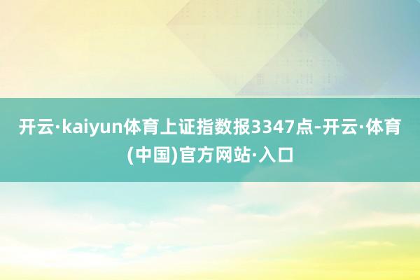 开云·kaiyun体育上证指数报3347点-开云·体育(中国)官方网站·入口