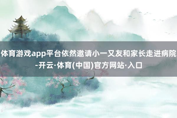 体育游戏app平台依然邀请小一又友和家长走进病院-开云·体育(中国)官方网站·入口