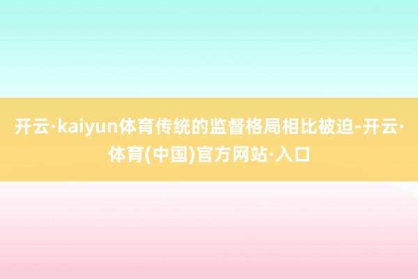 开云·kaiyun体育传统的监督格局相比被迫-开云·体育(中国)官方网站·入口