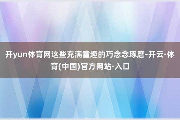 开yun体育网这些充满童趣的巧念念琢磨-开云·体育(中国)官方网站·入口