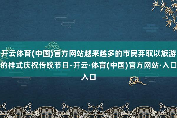 开云体育(中国)官方网站越来越多的市民弃取以旅游的样式庆祝传统节日-开云·体育(中国)官方网站·入口