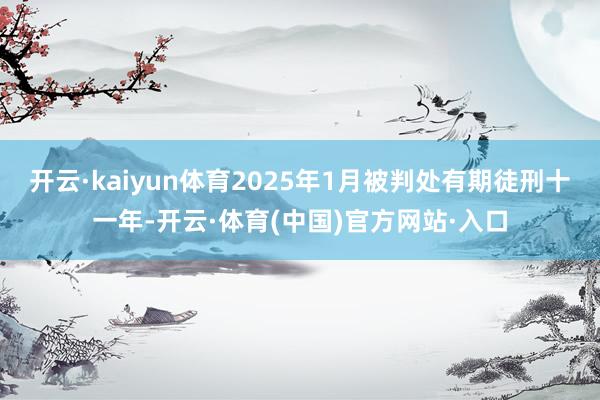 开云·kaiyun体育2025年1月被判处有期徒刑十一年-开云·体育(中国)官方网站·入口