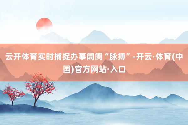云开体育实时捕捉办事阛阓“脉搏”-开云·体育(中国)官方网站·入口