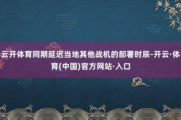 云开体育同期延迟当地其他战机的部署时辰-开云·体育(中国)官方网站·入口