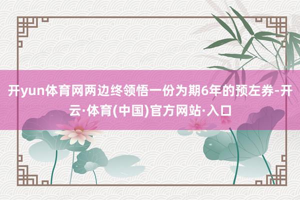 开yun体育网两边终领悟一份为期6年的预左券-开云·体育(中国)官方网站·入口