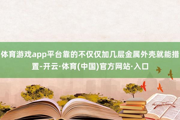 体育游戏app平台靠的不仅仅加几层金属外壳就能措置-开云·体育(中国)官方网站·入口