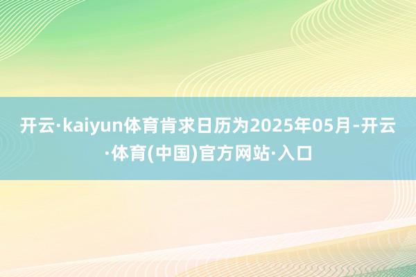开云·kaiyun体育肯求日历为2025年05月-开云·体育(中国)官方网站·入口