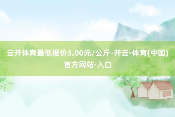 云开体育最低报价3.00元/公斤-开云·体育(中国)官方网站·入口
