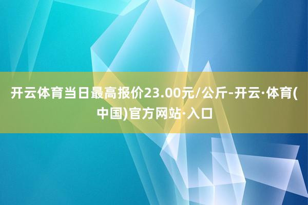 开云体育当日最高报价23.00元/公斤-开云·体育(中国)官方网站·入口