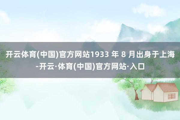 开云体育(中国)官方网站1933 年 8 月出身于上海-开云·体育(中国)官方网站·入口