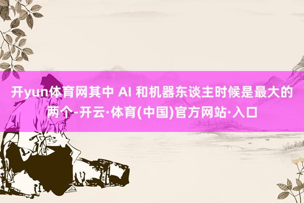 开yun体育网其中 AI 和机器东谈主时候是最大的两个-开云·体育(中国)官方网站·入口