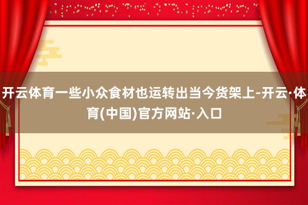 开云体育一些小众食材也运转出当今货架上-开云·体育(中国)官方网站·入口