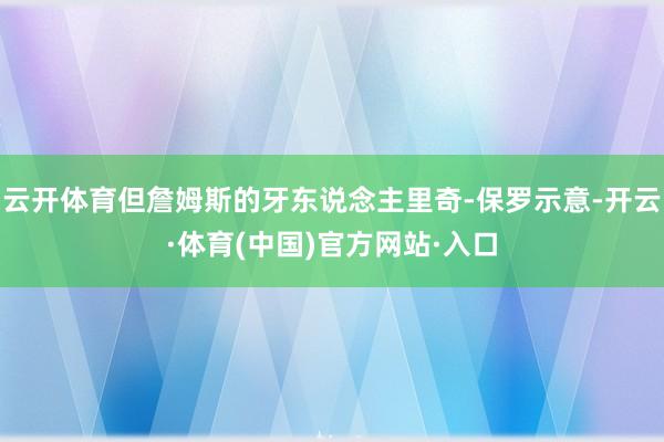 云开体育但詹姆斯的牙东说念主里奇-保罗示意-开云·体育(中国)官方网站·入口
