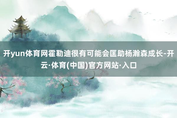 开yun体育网霍勒迪很有可能会匡助杨瀚森成长-开云·体育(中国)官方网站·入口