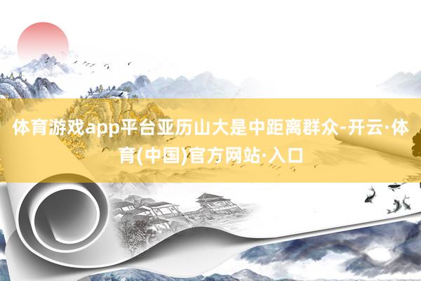 体育游戏app平台亚历山大是中距离群众-开云·体育(中国)官方网站·入口