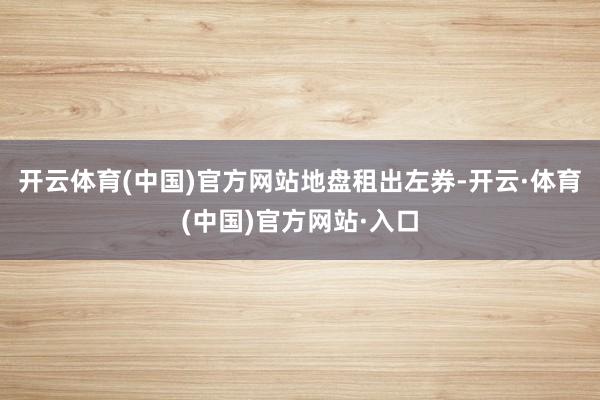 开云体育(中国)官方网站地盘租出左券-开云·体育(中国)官方网站·入口