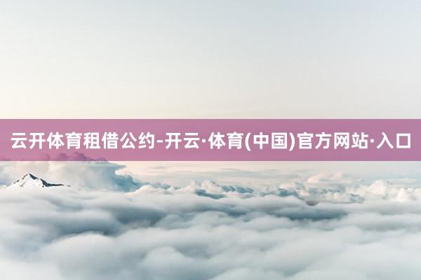 云开体育租借公约-开云·体育(中国)官方网站·入口