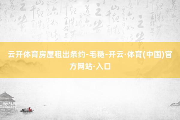 云开体育房屋租出条约-毛糙-开云·体育(中国)官方网站·入口