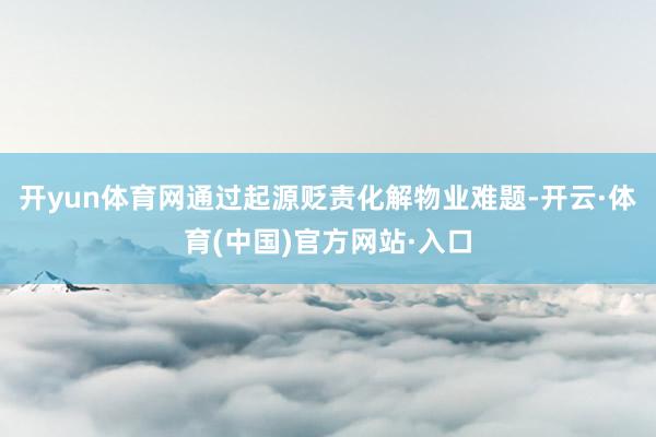 开yun体育网通过起源贬责化解物业难题-开云·体育(中国)官方网站·入口
