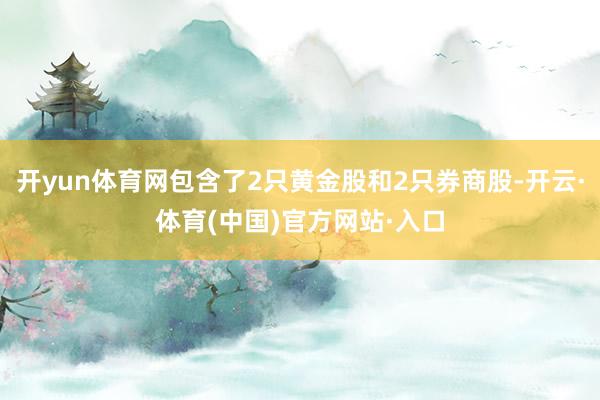 开yun体育网包含了2只黄金股和2只券商股-开云·体育(中国)官方网站·入口