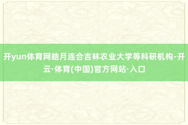 开yun体育网皓月连合吉林农业大学等科研机构-开云·体育(中国)官方网站·入口