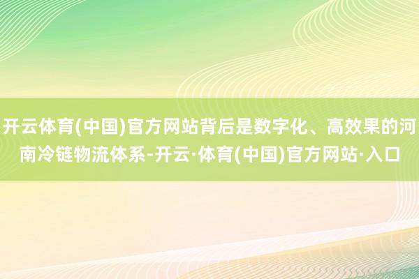 开云体育(中国)官方网站背后是数字化、高效果的河南冷链物流体系-开云·体育(中国)官方网站·入口