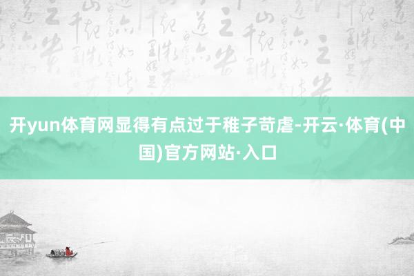 开yun体育网显得有点过于稚子苛虐-开云·体育(中国)官方网站·入口