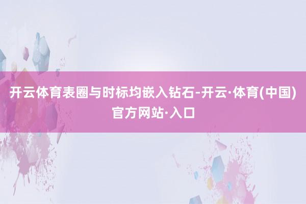 开云体育表圈与时标均嵌入钻石-开云·体育(中国)官方网站·入口
