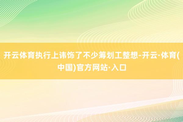 开云体育执行上讳饰了不少筹划工整想-开云·体育(中国)官方网站·入口