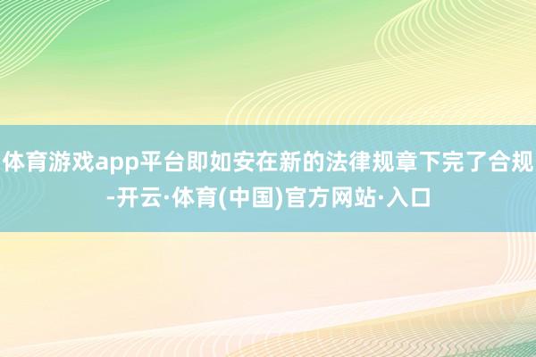 体育游戏app平台即如安在新的法律规章下完了合规-开云·体育(中国)官方网站·入口