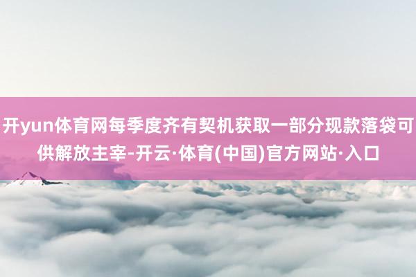 开yun体育网每季度齐有契机获取一部分现款落袋可供解放主宰-开云·体育(中国)官方网站·入口