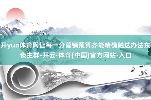 开yun体育网让每一分营销预算齐能精确触达办法东谈主群-开云·体育(中国)官方网站·入口